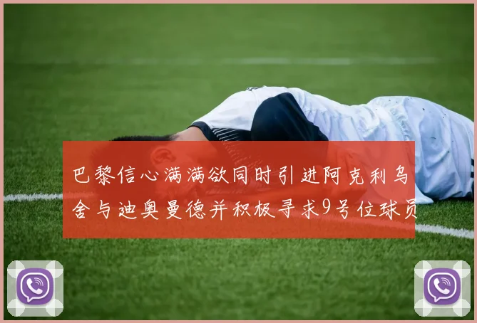 巴黎信心满满欲同时引进阿克利乌舍与迪奥曼德并积极寻求9号位球员