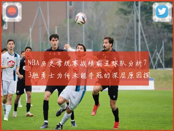 NBA历史常规赛战绩前五球队分析73胜勇士为何未能夺冠的深层原因探讨