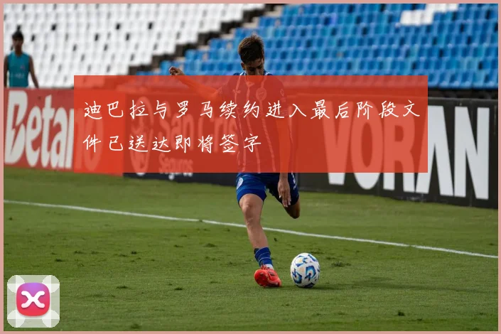 迪巴拉与罗马续约进入最后阶段文件已送达即将签字