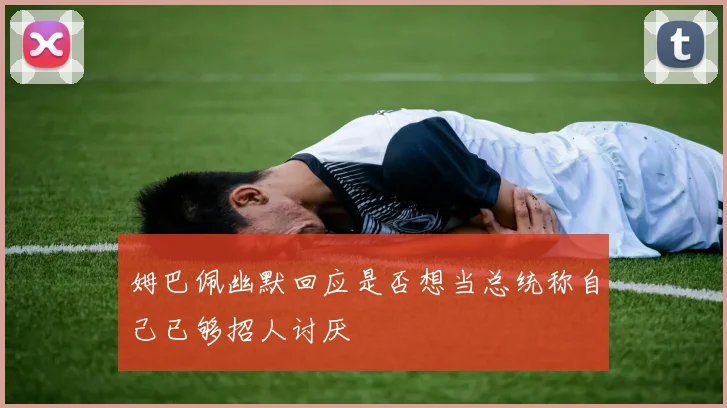 姆巴佩幽默回应是否想当总统称自己已够招人讨厌