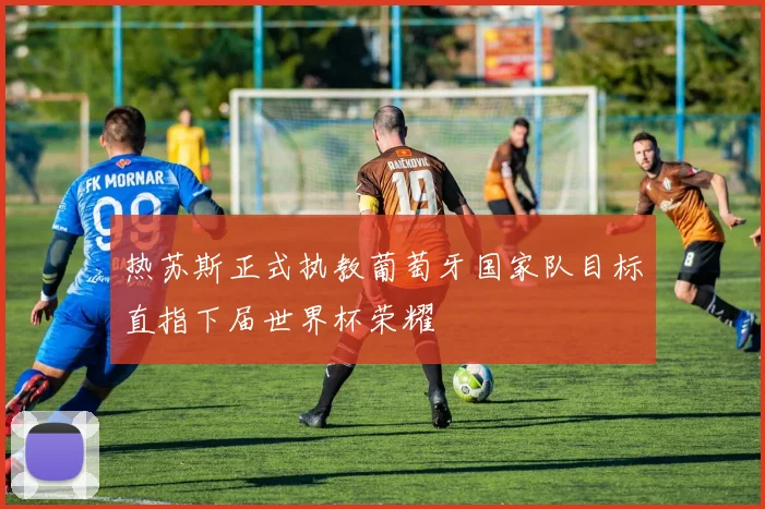 热苏斯正式执教葡萄牙国家队目标直指下届世界杯荣耀