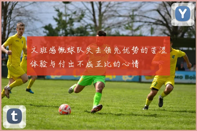 文班感慨球队失去领先优势的苦涩体验与付出不成正比的心情