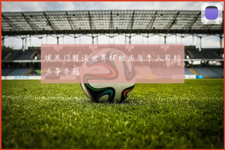 埃及门将谈世界杯经历与个人目标力争夺冠
