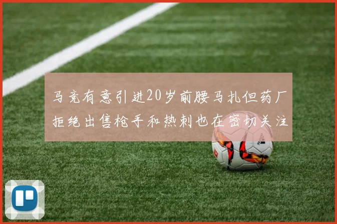 马竞有意引进20岁前腰马扎但药厂拒绝出售枪手和热刺也在密切关注