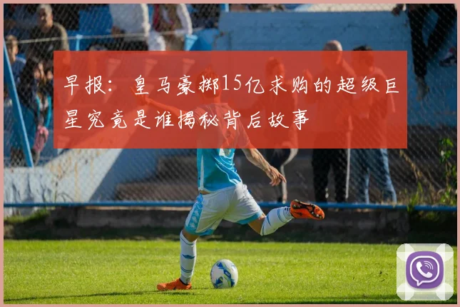 早报：皇马豪掷15亿求购的超级巨星究竟是谁揭秘背后故事
