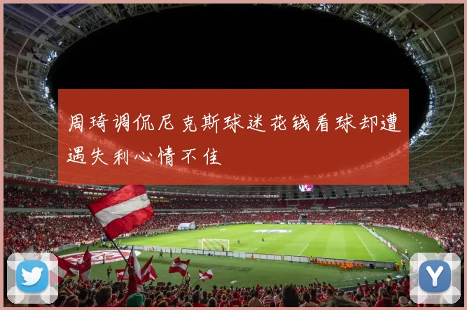 周琦调侃尼克斯球迷花钱看球却遭遇失利心情不佳