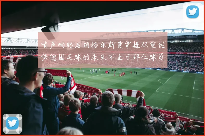 哨声响起后纳格尔斯曼掌握双重优势德国足球的未来不止于拜仁球员