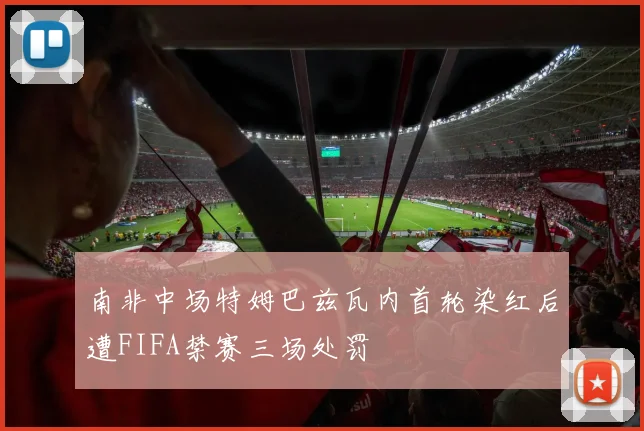 南非中场特姆巴兹瓦内首轮染红后遭FIFA禁赛三场处罚